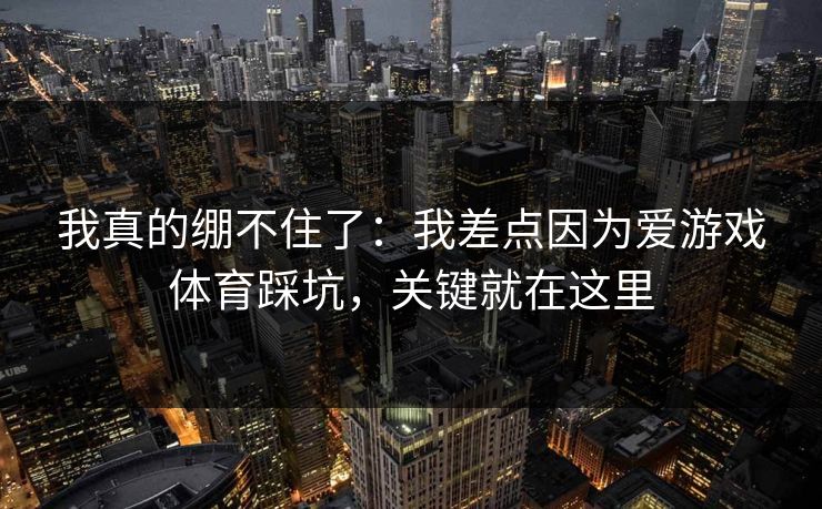 我真的绷不住了：我差点因为爱游戏体育踩坑，关键就在这里