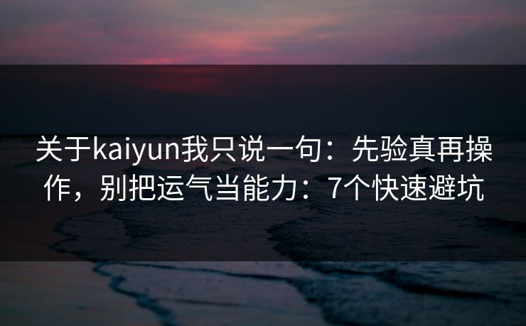 关于kaiyun我只说一句：先验真再操作，别把运气当能力：7个快速避坑