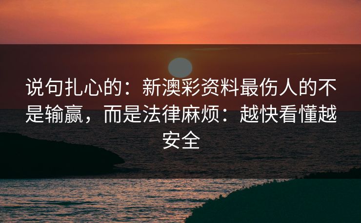 说句扎心的：新澳彩资料最伤人的不是输赢，而是法律麻烦：越快看懂越安全