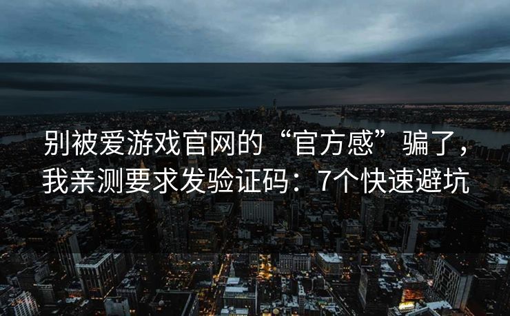别被爱游戏官网的“官方感”骗了,我亲测要求发验证码:7个快速避坑 别被爱游戏官网的“官方感”骗了,我亲测要求发验证码:7个快速避坑