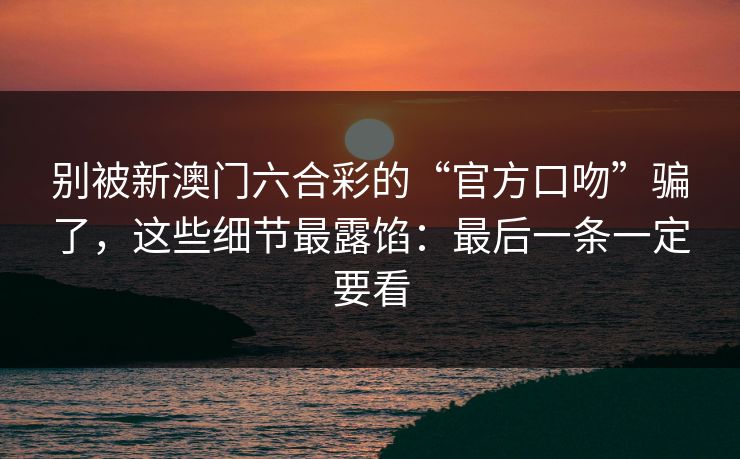别被新澳门六合彩的“官方口吻”骗了,这些细节最露馅:最后一条一定要看 别被新澳门六合彩的“官方口吻”骗了,这些细节最露馅:最后一条一定要看