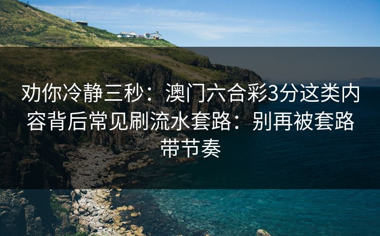 劝你冷静三秒:澳门六合彩3分这类内容背后常见刷流水套路:别再被套路带节奏 劝你冷静三秒:澳门六合彩3分这类内容背后常见刷流水套路:别再被套路带节奏