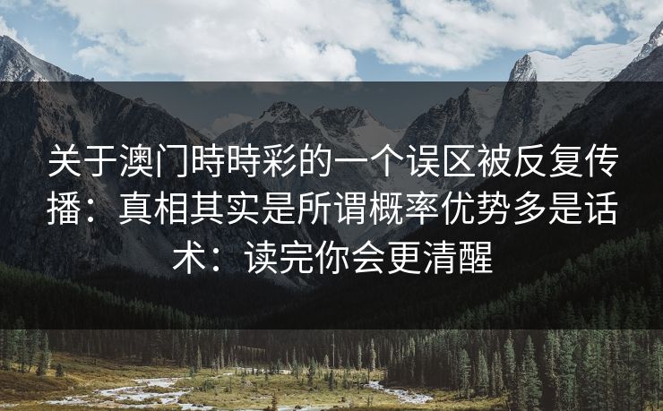 关于澳门時時彩的一个误区被反复传播:真相其实是所谓概率优势多是话术:读完你会更清醒 关于澳门時時彩的一个误区被反复传播:真相其实是所谓概率优势多是话术:读完你会更清醒