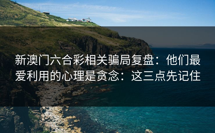 新澳门六合彩相关骗局复盘:他们最爱利用的心理是贪念:这三点先记住 新澳门六合彩相关骗局复盘:他们最爱利用的心理是贪念:这三点先记住