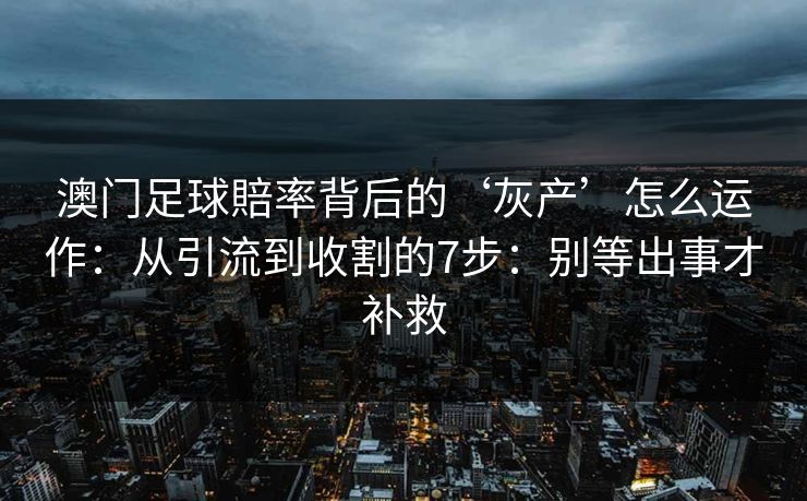 澳门足球賠率背后的‘灰产’怎么运作:从引流到收割的7步:别等出事才补救 澳门足球賠率背后的‘灰产’怎么运作:从引流到收割的7步:别等出事才补救