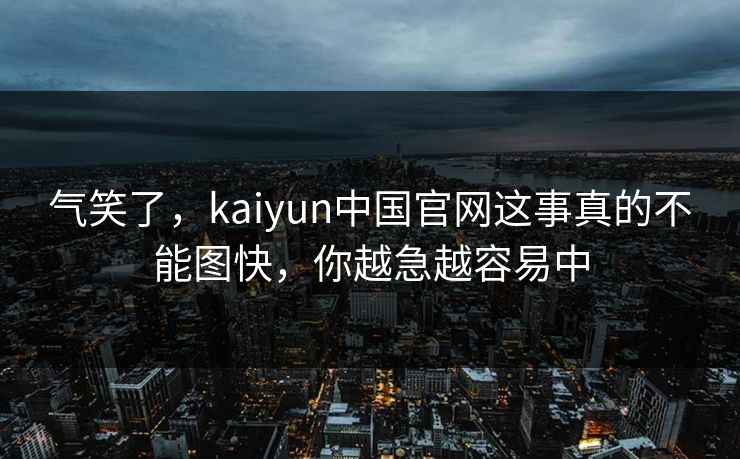 气笑了,kaiyun中国官网这事真的不能图快,你越急越容易中 气笑了,kaiyun中国官网这事真的不能图快,你越急越容易中