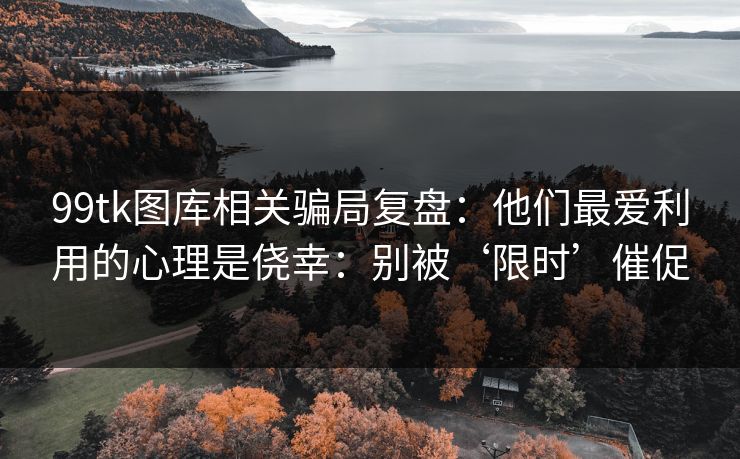 99tk图库相关骗局复盘:他们最爱利用的心理是侥幸:别被‘限时’催促 99tk图库相关骗局复盘:他们最爱利用的心理是侥幸:别被‘限时’催促