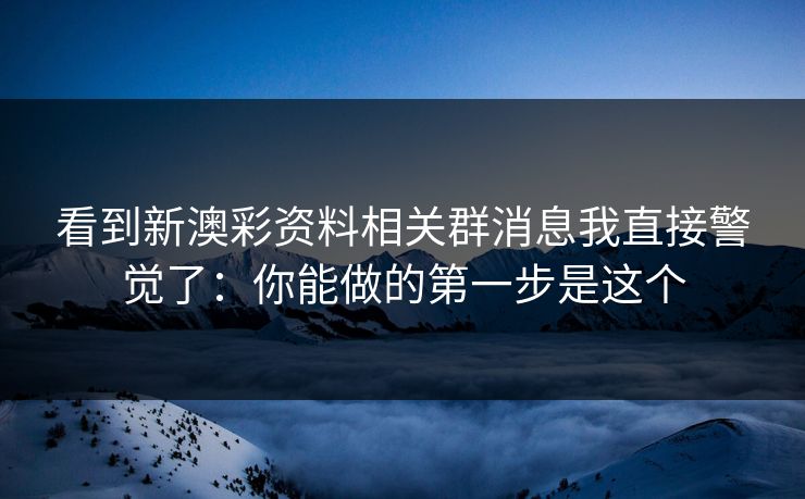 看到新澳彩资料相关群消息我直接警觉了：你能做的第一步是这个