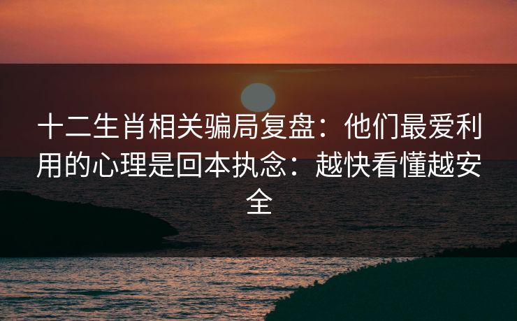 十二生肖相关骗局复盘：他们最爱利用的心理是回本执念：越快看懂越安全