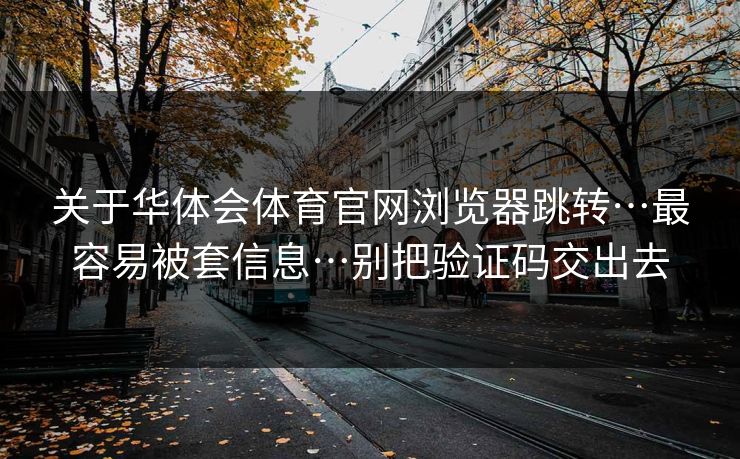 关于华体会体育官网浏览器跳转…最容易被套信息…别把验证码交出去