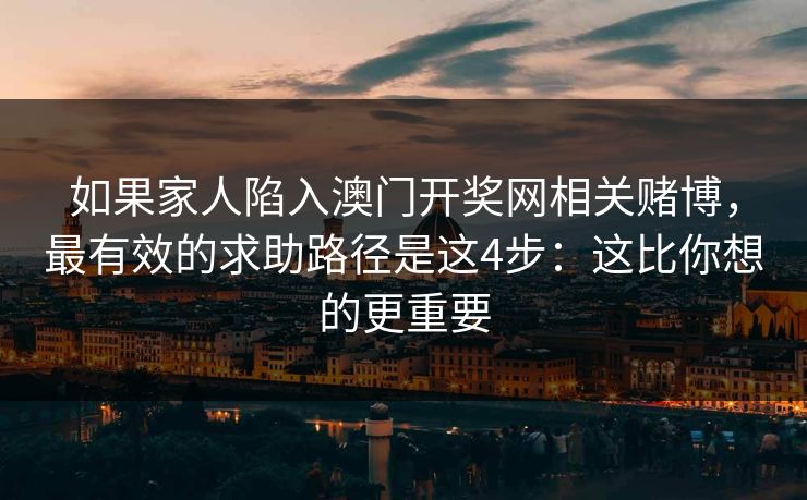 如果家人陷入澳门开奖网相关赌博,最有效的求助路径是这4步:这比你想的更重要 如果家人陷入澳门开奖网相关赌博,最有效的求助路径是这4步:这比你想的更重要