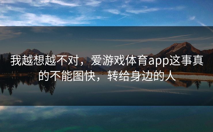 我越想越不对，爱游戏体育app这事真的不能图快，转给身边的人