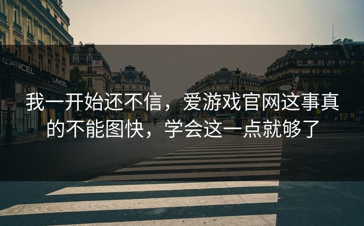 我一开始还不信，爱游戏官网这事真的不能图快，学会这一点就够了