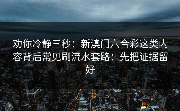 劝你冷静三秒：新澳门六合彩这类内容背后常见刷流水套路：先把证据留好