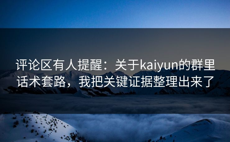 评论区有人提醒：关于kaiyun的群里话术套路，我把关键证据整理出来了