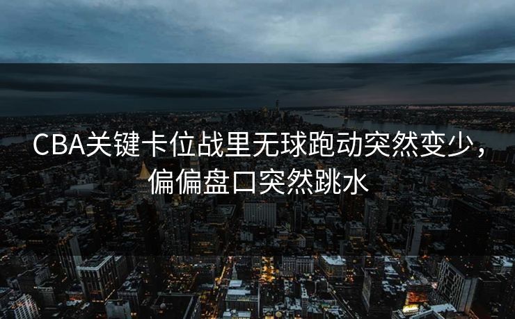 CBA关键卡位战里无球跑动突然变少,偏偏盘口突然跳水 CBA关键卡位战里无球跑动突然变少,偏偏盘口突然跳水