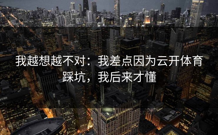 我越想越不对:我差点因为云开体育踩坑,我后来才懂 我越想越不对:我差点因为云开体育踩坑,我后来才懂