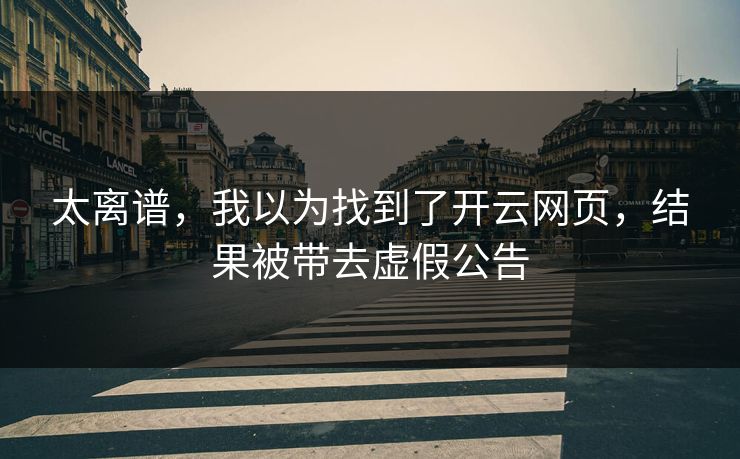 太离谱，我以为找到了开云网页，结果被带去虚假公告