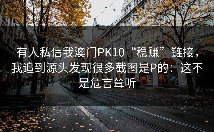 有人私信我澳门PK10“稳赚”链接,我追到源头发现很多截图是P的:这不是危言耸听 有人私信我澳门PK10“稳赚”链接,我追到源头发现很多截图是P的:这不是危言耸听