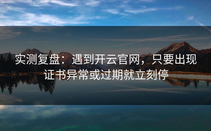实测复盘:遇到开云官网,只要出现证书异常或过期就立刻停 实测复盘:遇到开云官网,只要出现证书异常或过期就立刻停