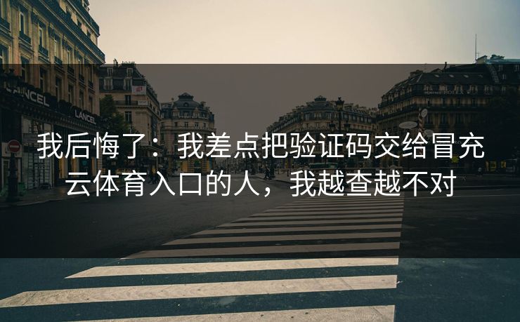 我后悔了:我差点把验证码交给冒充云体育入口的人,我越查越不对 我后悔了:我差点把验证码交给冒充云体育入口的人,我越查越不对