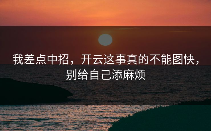 我差点中招,开云这事真的不能图快,别给自己添麻烦 我差点中招,开云这事真的不能图快,别给自己添麻烦
