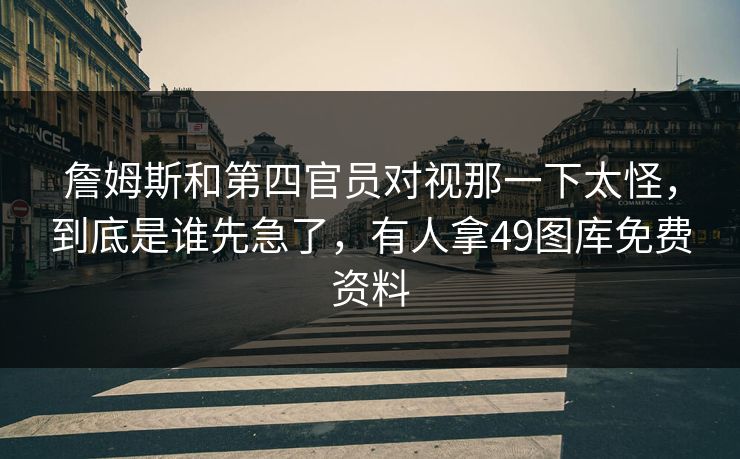 詹姆斯和第四官员对视那一下太怪,到底是谁先急了,有人拿49图库免费资料 詹姆斯和第四官员对视那一下太怪,到底是谁先急了,有人拿49图库免费资料