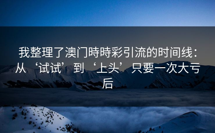 我整理了澳门時時彩引流的时间线:从‘试试’到‘上头’只要一次大亏后 我整理了澳门時時彩引流的时间线:从‘试试’到‘上头’只要一次大亏后