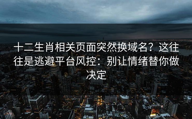 十二生肖相关页面突然换域名?这往往是逃避平台风控:别让情绪替你做决定 十二生肖相关页面突然换域名?这往往是逃避平台风控:别让情绪替你做决定