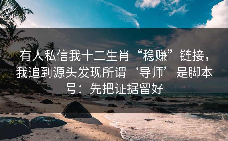 有人私信我十二生肖“稳赚”链接,我追到源头发现所谓‘导师’是脚本号:先把证据留好 有人私信我十二生肖“稳赚”链接,我追到源头发现所谓‘导师’是脚本号:先把证据留好