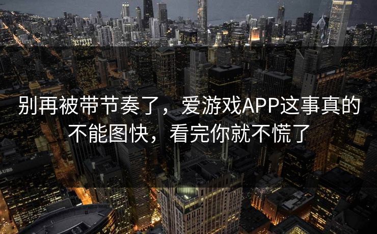 别再被带节奏了,爱游戏APP这事真的不能图快,看完你就不慌了 别再被带节奏了,爱游戏APP这事真的不能图快,看完你就不慌了