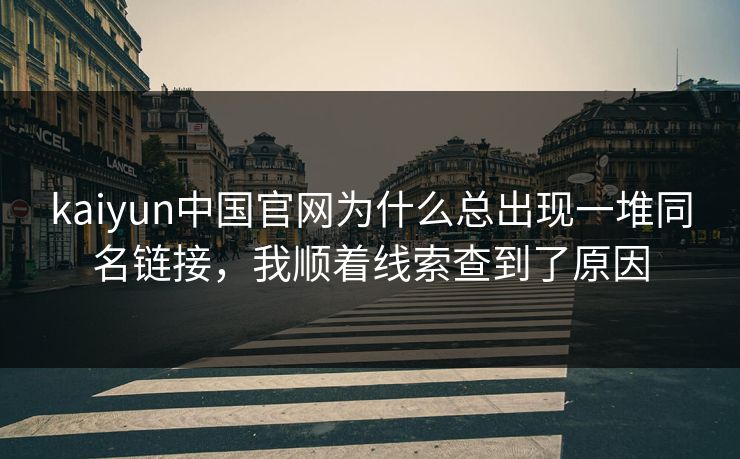 kaiyun中国官网为什么总出现一堆同名链接,我顺着线索查到了原因 kaiyun中国官网为什么总出现一堆同名链接,我顺着线索查到了原因