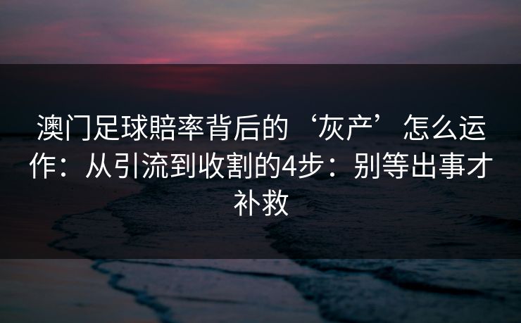澳门足球賠率背后的‘灰产’怎么运作:从引流到收割的4步:别等出事才补救 澳门足球賠率背后的‘灰产’怎么运作:从引流到收割的4步:别等出事才补救