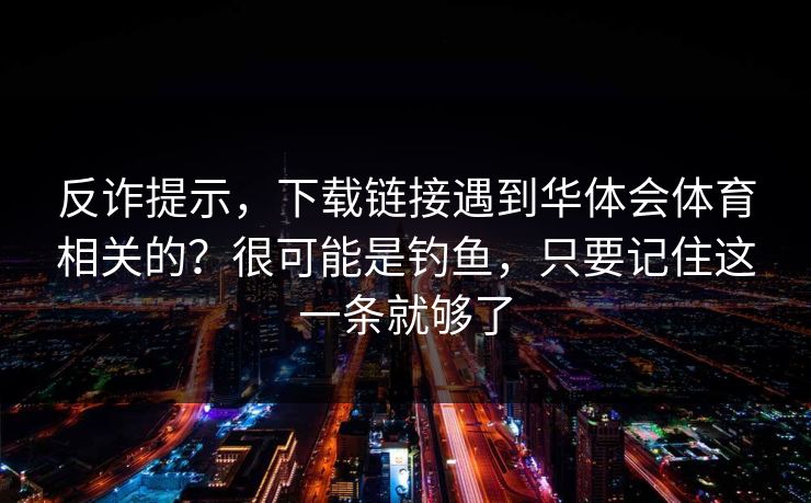 反诈提示,下载链接遇到华体会体育相关的?很可能是钓鱼,只要记住这一条就够了 反诈提示,下载链接遇到华体会体育相关的?很可能是钓鱼,只要记住这一条就够了