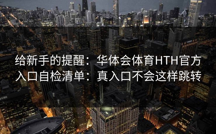 给新手的提醒:华体会体育HTH官方入口自检清单:真入口不会这样跳转 给新手的提醒:华体会体育HTH官方入口自检清单:真入口不会这样跳转