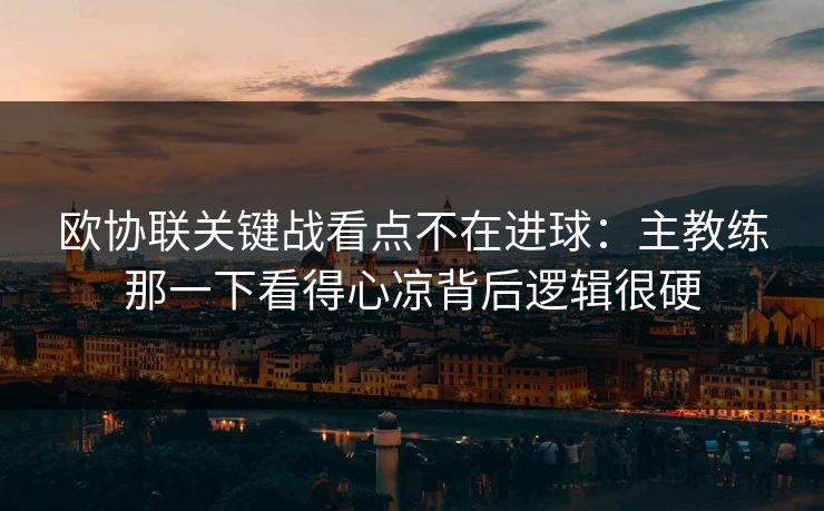 欧协联关键战看点不在进球:主教练那一下看得心凉背后逻辑很硬 欧协联关键战看点不在进球:主教练那一下看得心凉背后逻辑很硬